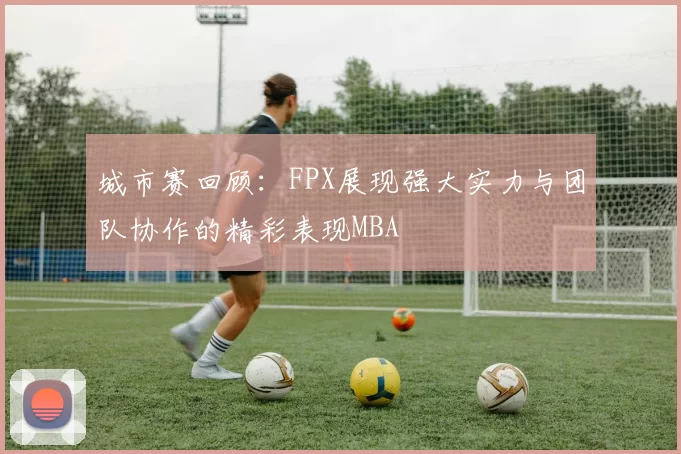 城市赛回顾：FPX展现强大实力与团队协作的精彩表现MBA