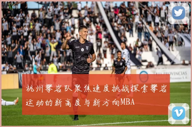 杭州攀岩队聚焦速度挑战探索攀岩运动的新高度与新方向MBA