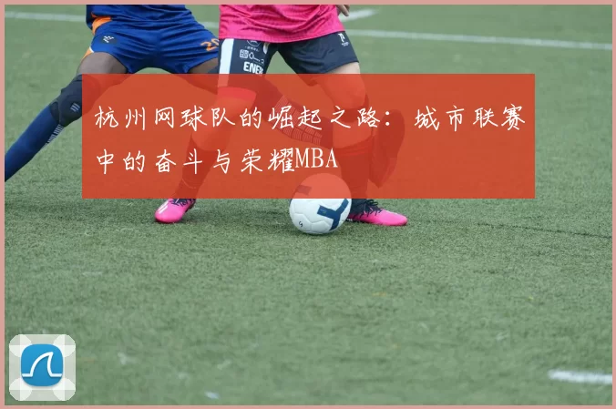 杭州网球队的崛起之路：城市联赛中的奋斗与荣耀MBA