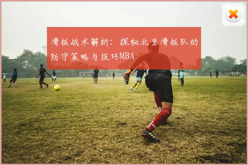 滑板战术解析：探秘北京滑板队的防守策略与技巧MBA