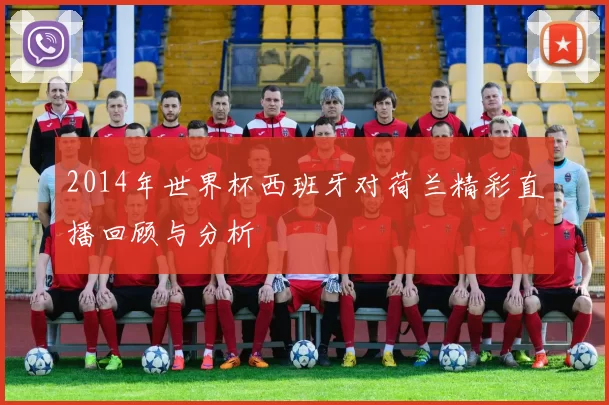 2014年世界杯西班牙对荷兰精彩直播回顾与分析