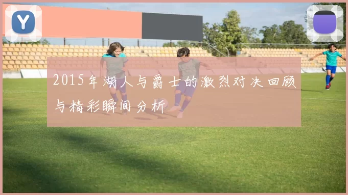 2015年湖人与爵士的激烈对决回顾与精彩瞬间分析
