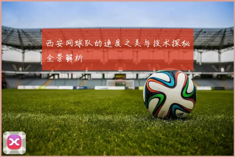 西安网球队的速度之美与技术探秘全景解析
