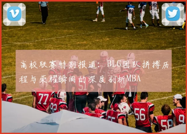 高校联赛特别报道：BLG团队拼搏历程与荣耀瞬间的深度剖析MBA
