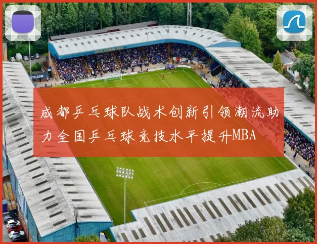 成都乒乓球队战术创新引领潮流助力全国乒乓球竞技水平提升MBA
