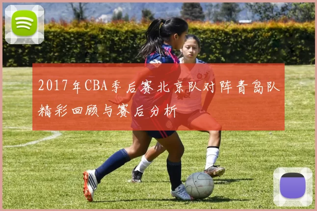 2017年CBA季后赛北京队对阵青岛队精彩回顾与赛后分析