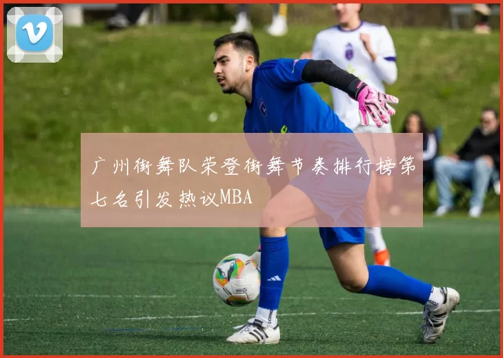 广州街舞队荣登街舞节奏排行榜第七名引发热议MBA