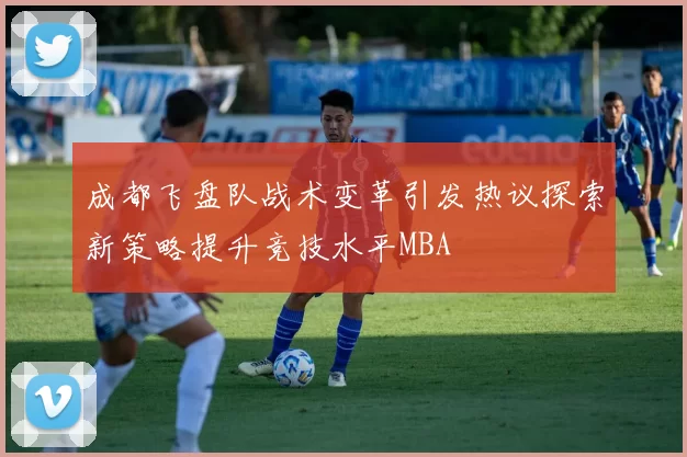 成都飞盘队战术变革引发热议探索新策略提升竞技水平MBA