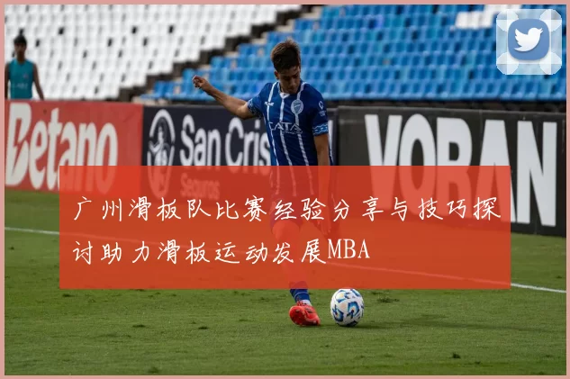 广州滑板队比赛经验分享与技巧探讨助力滑板运动发展MBA