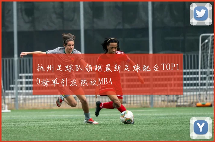 杭州足球队领跑最新足球配合TOP10榜单引发热议MBA