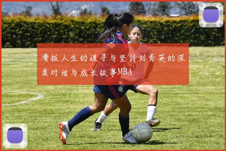 滑板人生的追寻与坚持刘秀英的深度对话与成长故事MBA