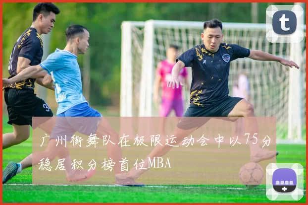 广州街舞队在极限运动会中以75分稳居积分榜首位MBA