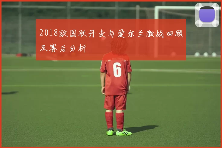 2018欧国联丹麦与爱尔兰激战回顾及赛后分析