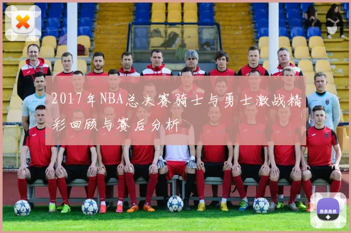 2017年NBA总决赛骑士与勇士激战精彩回顾与赛后分析