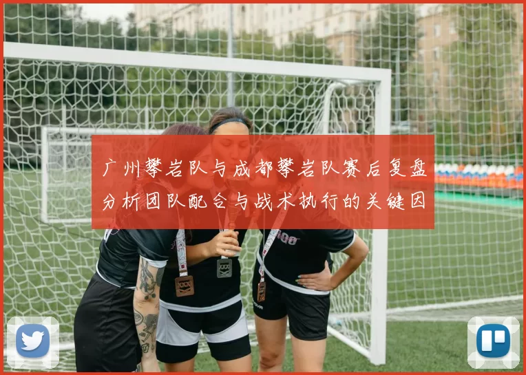 广州攀岩队与成都攀岩队赛后复盘分析团队配合与战术执行的关键因素MBA
