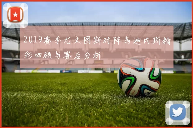 2019赛季尤文图斯对阵乌迪内斯精彩回顾与赛后分析