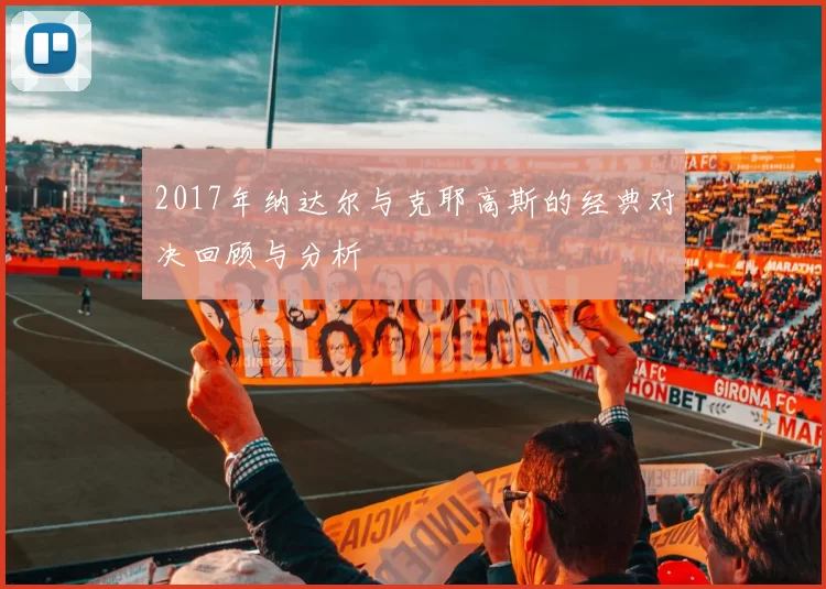 2017年纳达尔与克耶高斯的经典对决回顾与分析