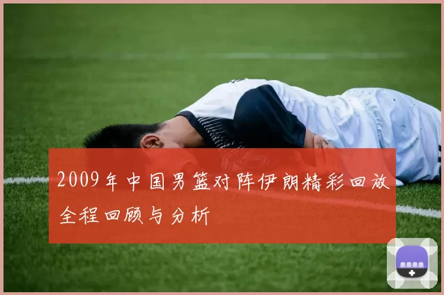 2009年中国男篮对阵伊朗精彩回放全程回顾与分析