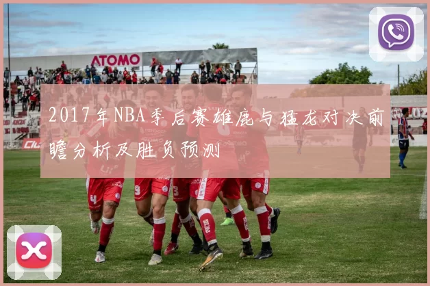 2017年NBA季后赛雄鹿与猛龙对决前瞻分析及胜负预测
